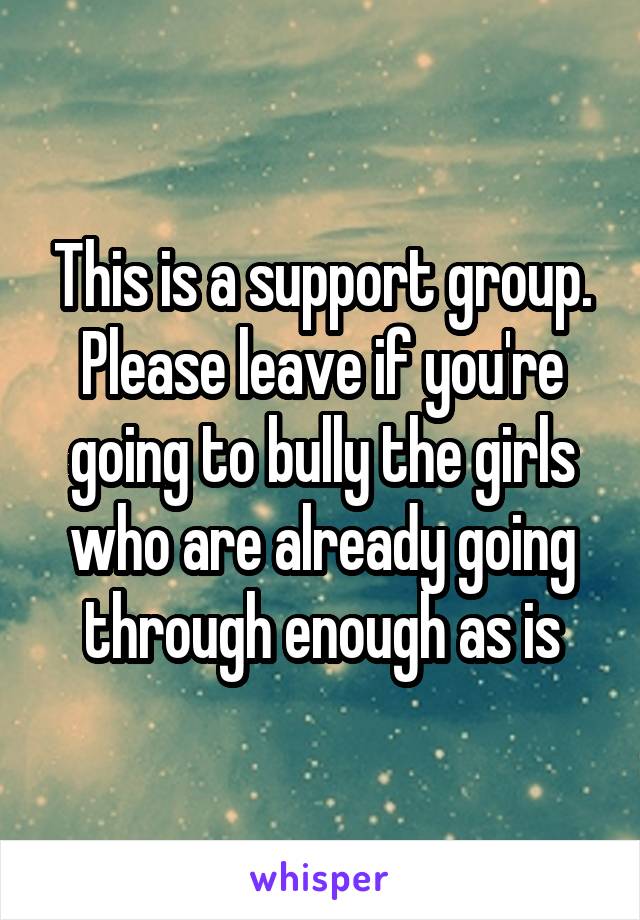 This is a support group. Please leave if you're going to bully the girls who are already going through enough as is