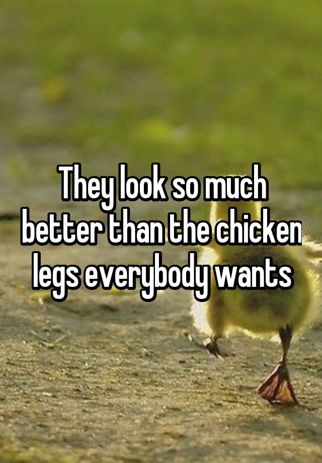 They Look So Much Better Than The Chicken Legs Everybody Wants