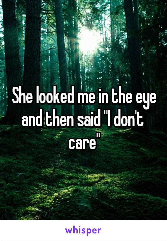 She looked me in the eye and then said "I don't  care"