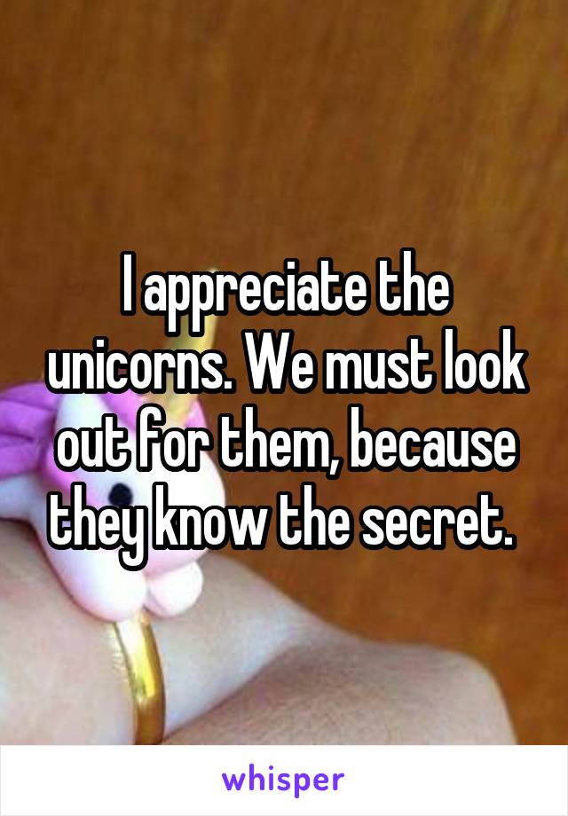 I appreciate the unicorns. We must look out for them, because they know the secret. 