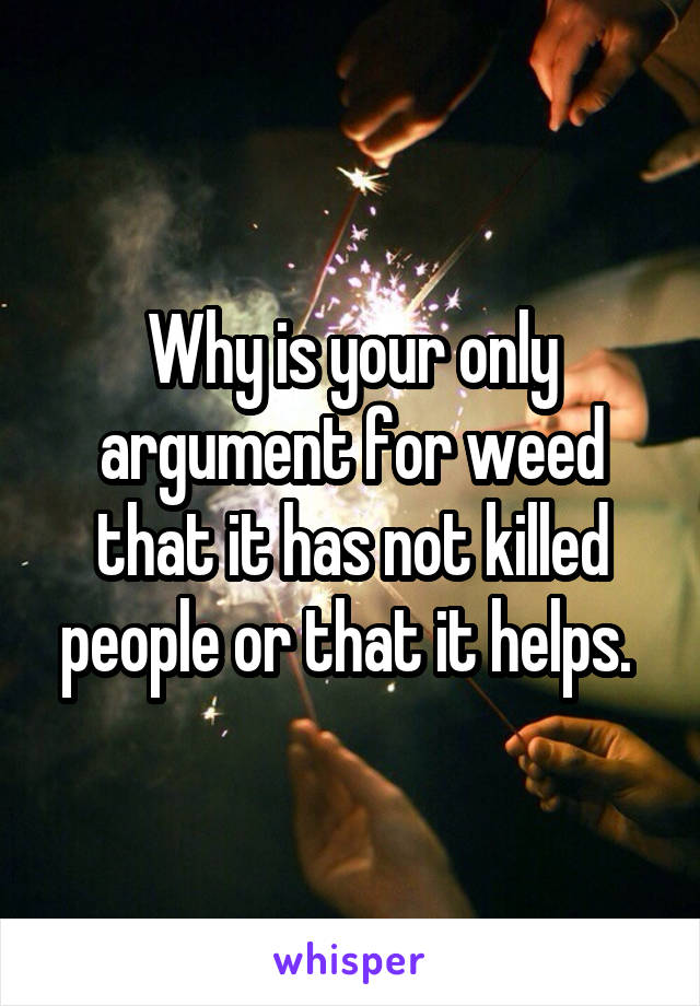 Why is your only argument for weed that it has not killed people or that it helps. 