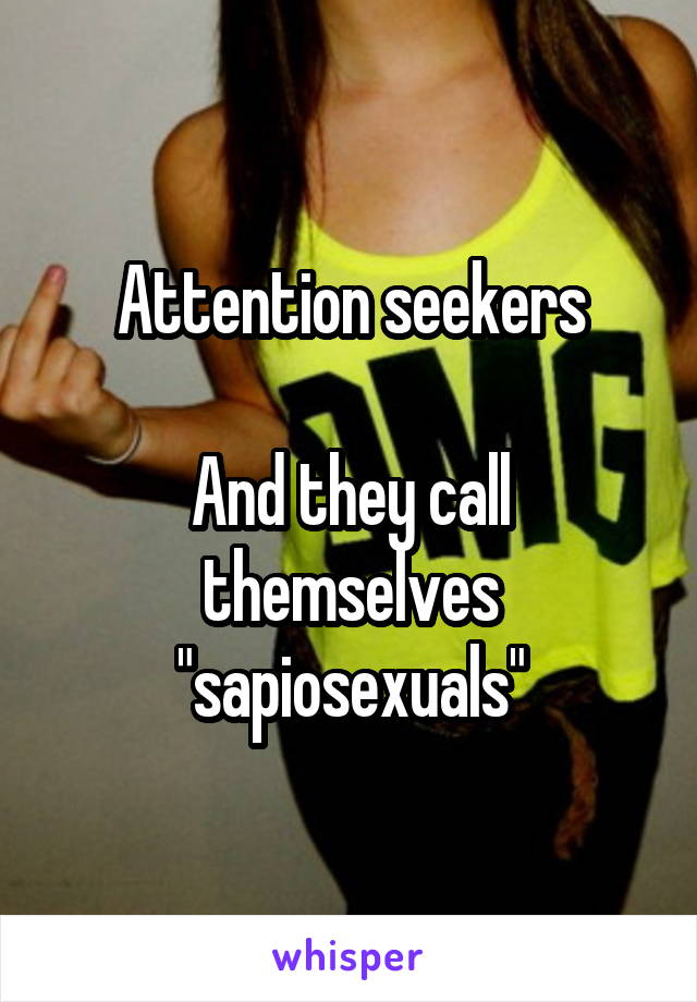 Attention seekers

And they call themselves "sapiosexuals"