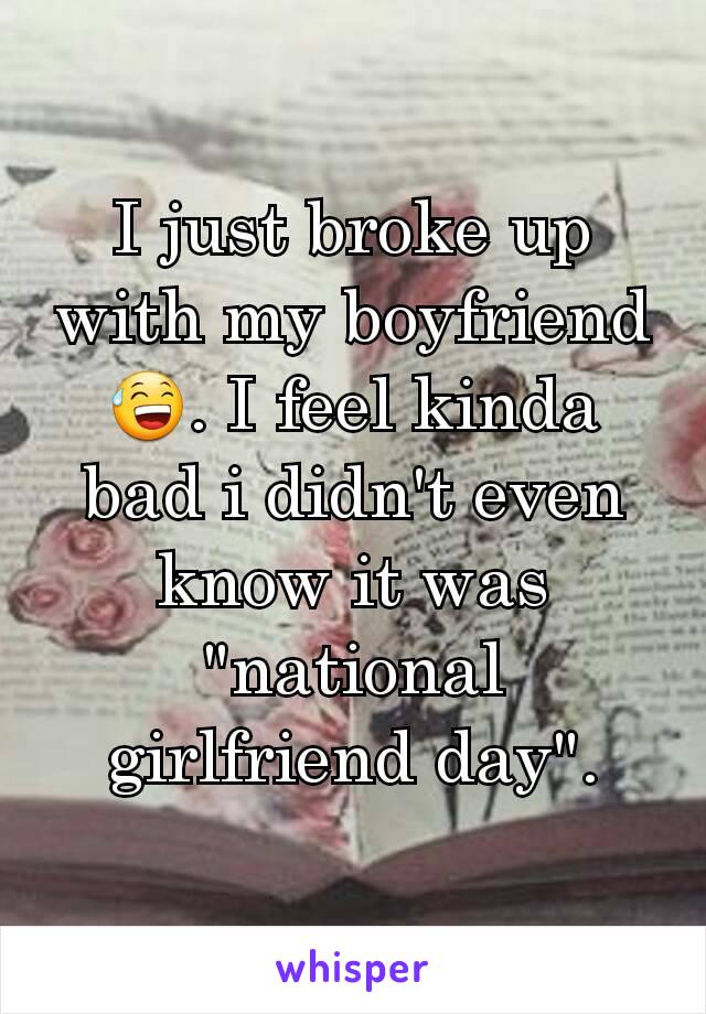 I just broke up with my boyfriend 😅. I feel kinda bad i didn't even know it was "national girlfriend day".