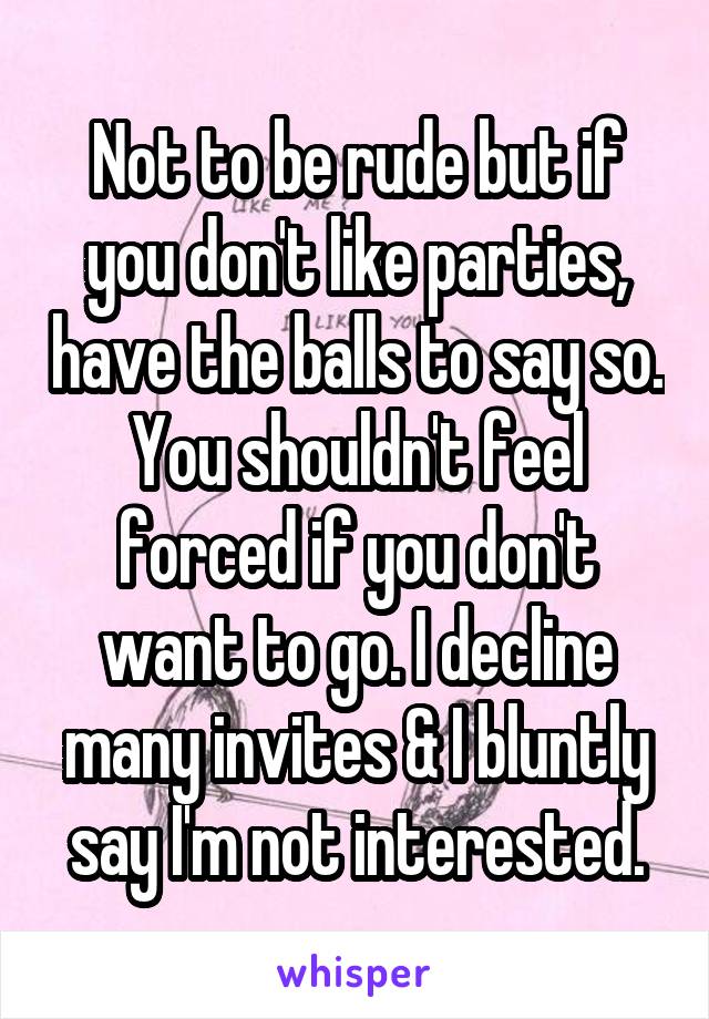 Not to be rude but if you don't like parties, have the balls to say so. You shouldn't feel forced if you don't want to go. I decline many invites & I bluntly say I'm not interested.