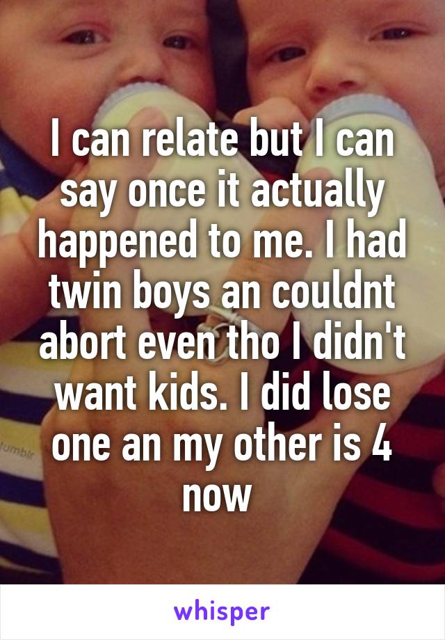 I can relate but I can say once it actually happened to me. I had twin boys an couldnt abort even tho I didn't want kids. I did lose one an my other is 4 now 