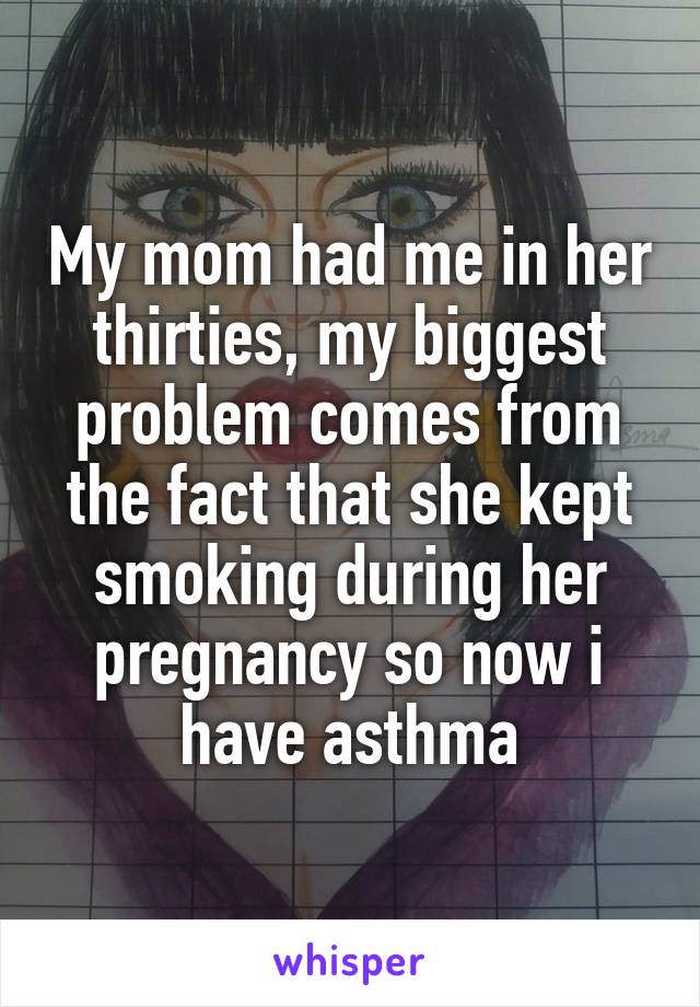 My mom had me in her thirties, my biggest problem comes from the fact that she kept smoking during her pregnancy so now i have asthma