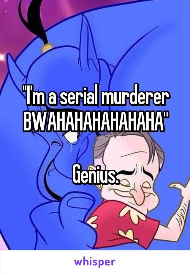 "I'm a serial murderer
BWAHAHAHAHAHAHA"

Genius.