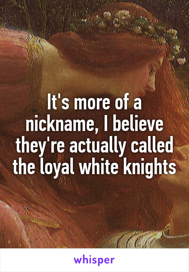 It's more of a nickname, I believe they're actually called the loyal white knights