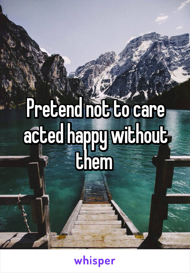 Pretend not to care acted happy without them 