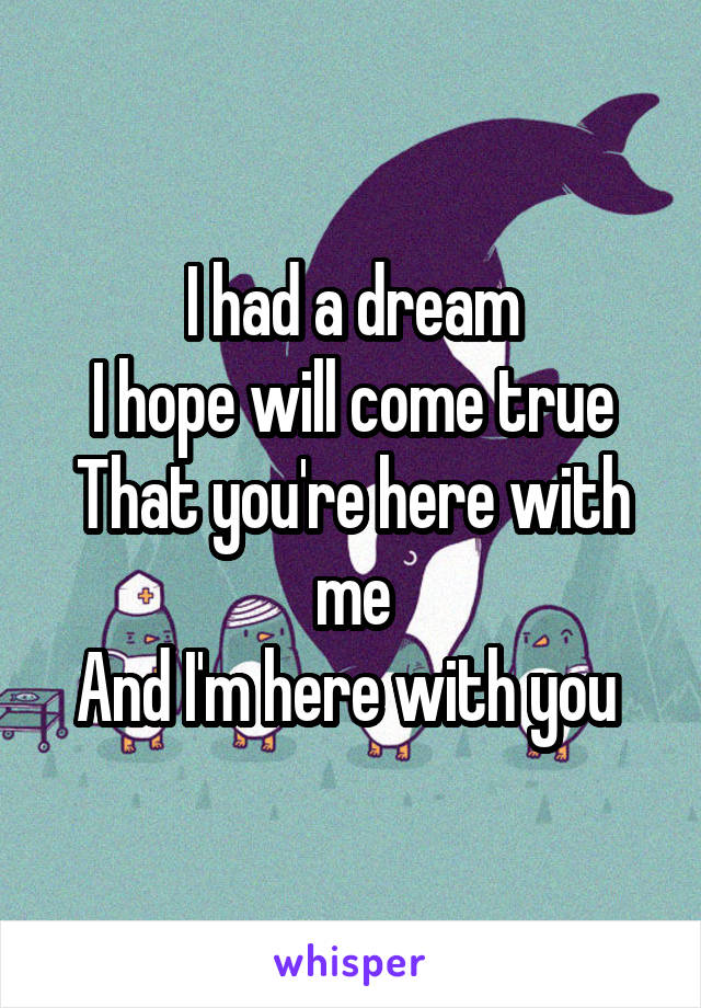 I had a dream
I hope will come true
That you're here with me
And I'm here with you 