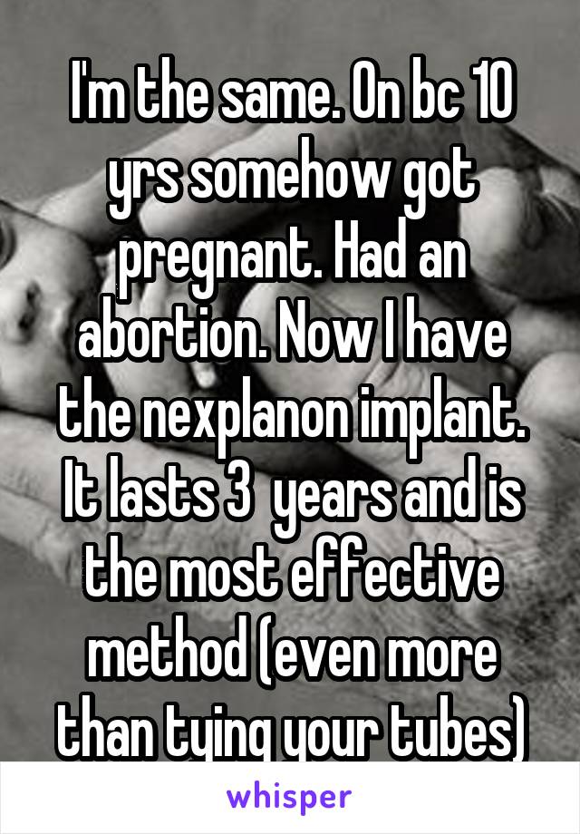 I'm the same. On bc 10 yrs somehow got pregnant. Had an abortion. Now I have the nexplanon implant. It lasts 3  years and is the most effective method (even more than tying your tubes)