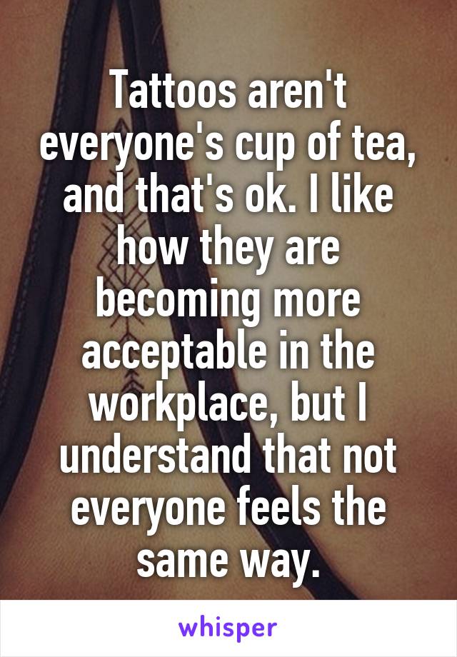 Tattoos aren't everyone's cup of tea, and that's ok. I like how they are becoming more acceptable in the workplace, but I understand that not everyone feels the same way.