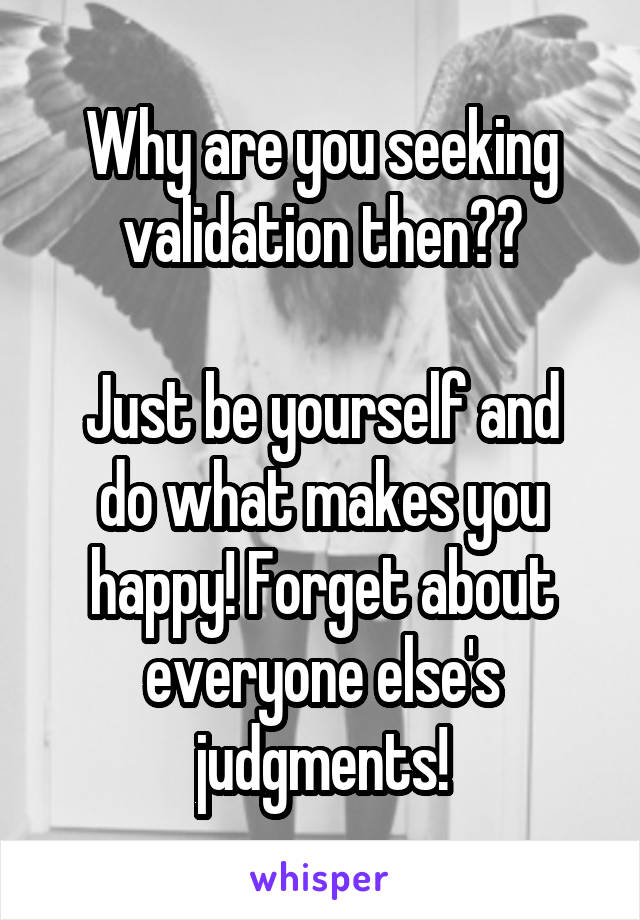 Why are you seeking validation then??

Just be yourself and do what makes you happy! Forget about everyone else's judgments!