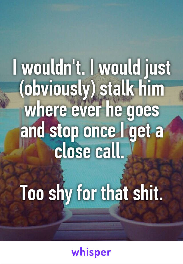 I wouldn't. I would just (obviously) stalk him where ever he goes and stop once I get a close call. 

Too shy for that shit.