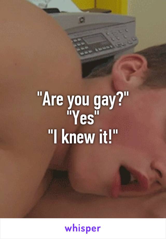 "Are you gay?"
"Yes"
"I knew it!"