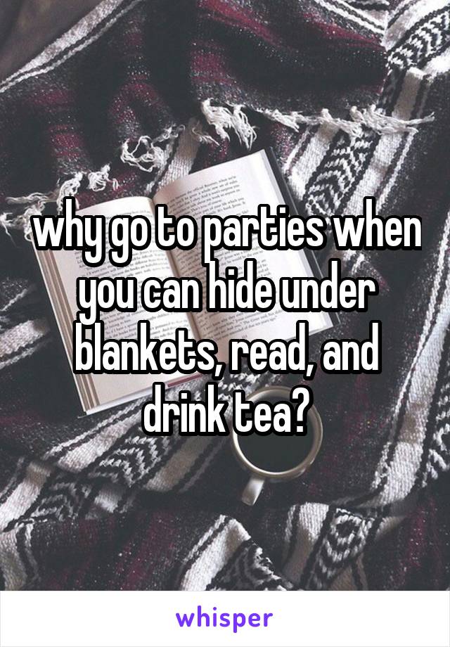 why go to parties when you can hide under blankets, read, and drink tea?