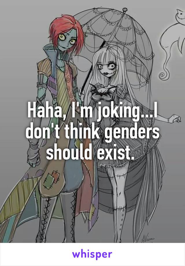 Haha, I'm joking...I don't think genders should exist. 