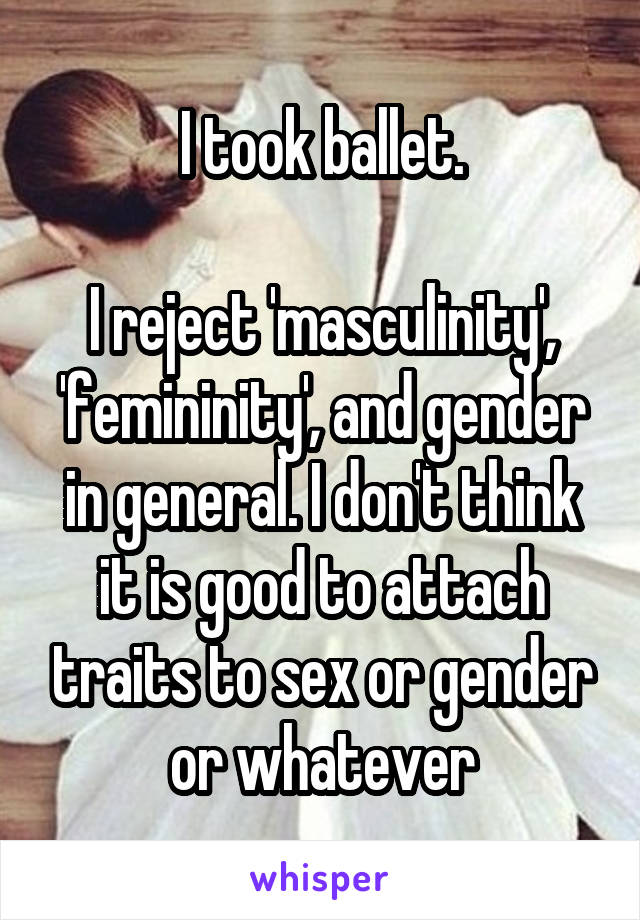 I took ballet.

I reject 'masculinity', 'femininity', and gender in general. I don't think it is good to attach traits to sex or gender or whatever
