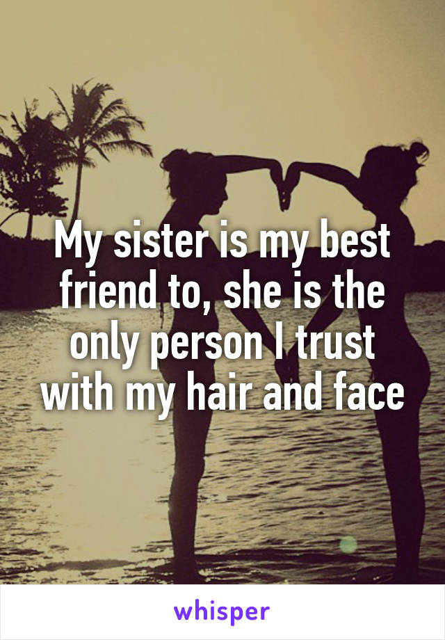 My sister is my best friend to, she is the only person I trust with my hair and face