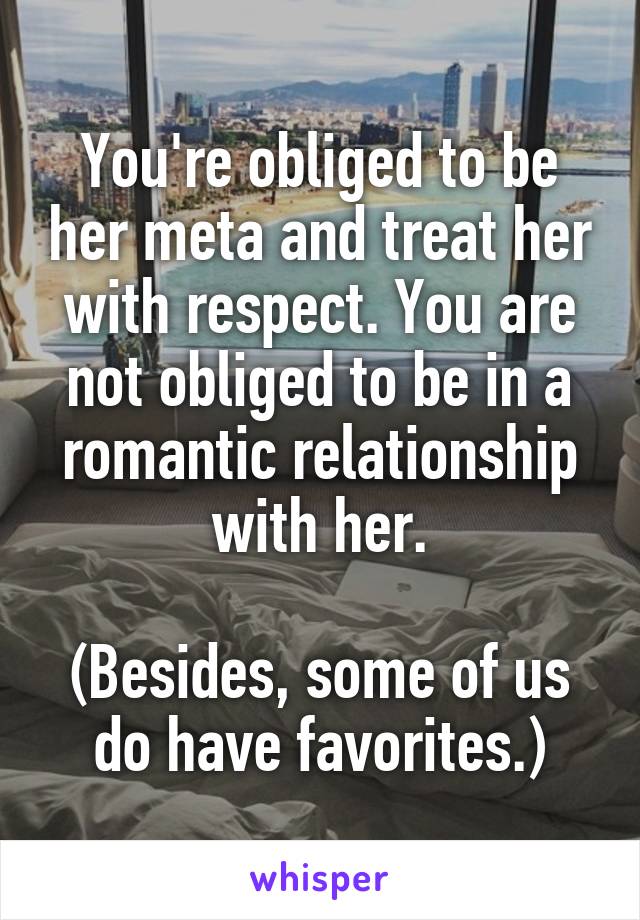 You're obliged to be her meta and treat her with respect. You are not obliged to be in a romantic relationship with her.

(Besides, some of us do have favorites.)