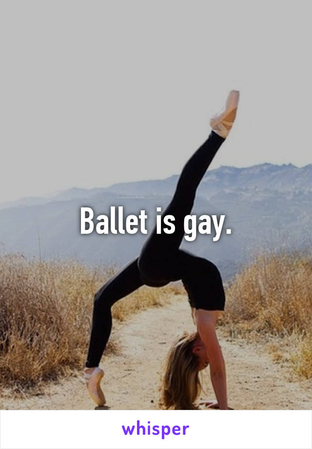 Ballet is gay.