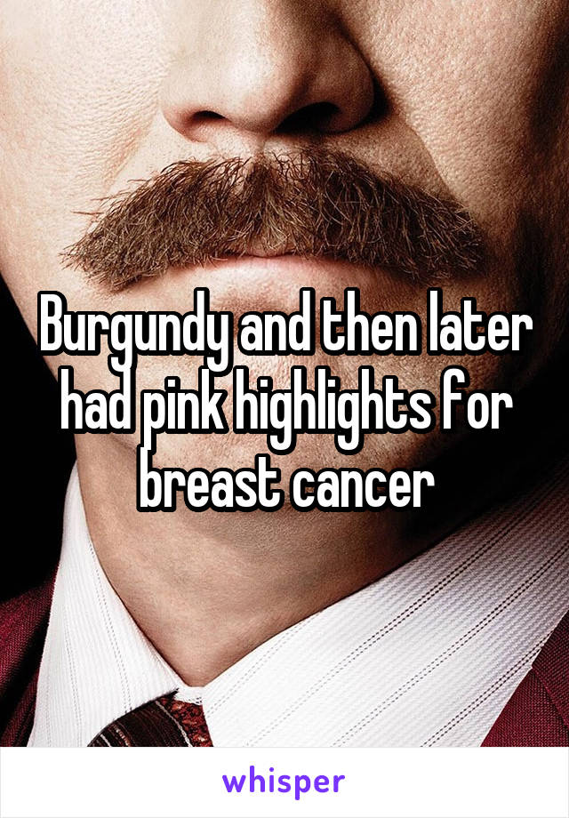 Burgundy and then later had pink highlights for breast cancer