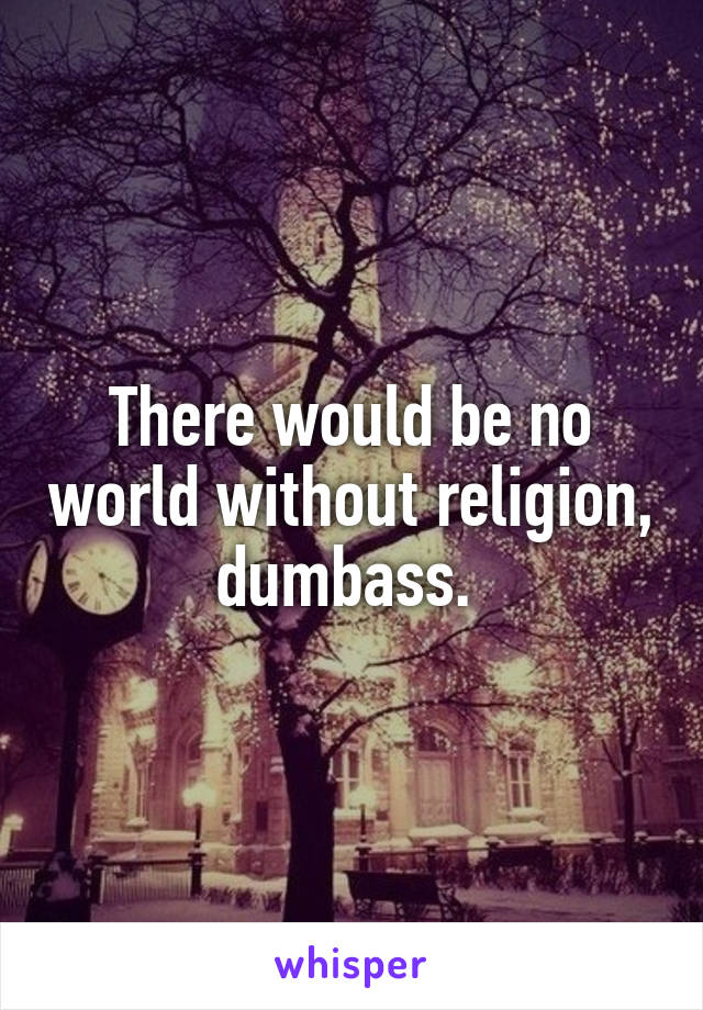 There would be no world without religion, dumbass. 