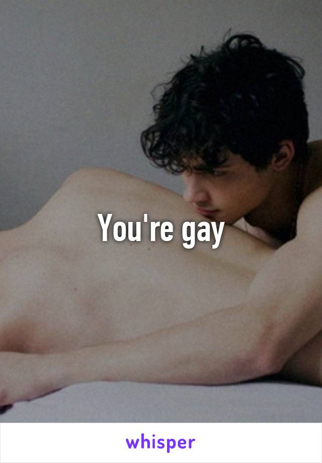 You're gay