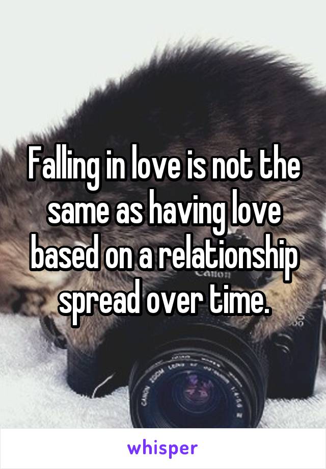 Falling in love is not the same as having love based on a relationship spread over time.