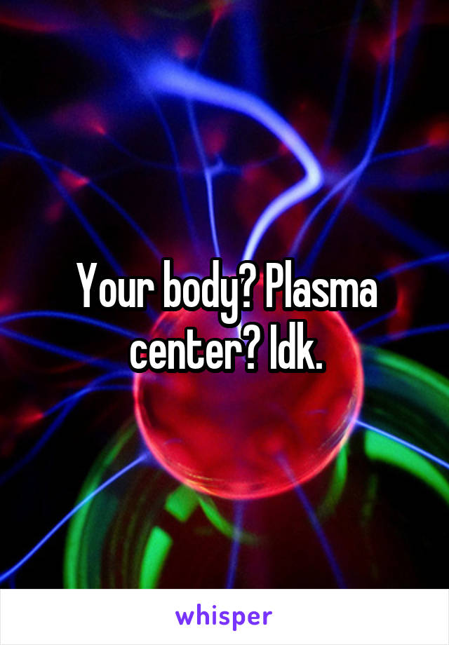 Your body? Plasma center? Idk.