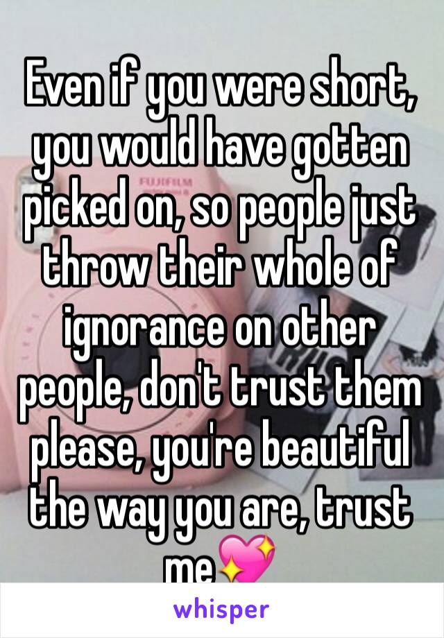 Even if you were short, you would have gotten picked on, so people just throw their whole of ignorance on other people, don't trust them please, you're beautiful the way you are, trust me💖