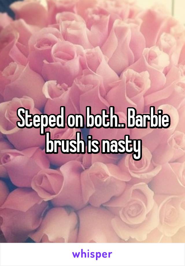 Steped on both.. Barbie brush is nasty