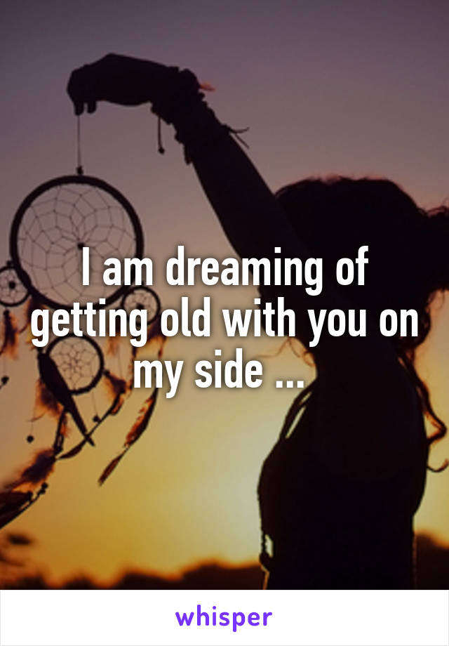 I am dreaming of getting old with you on my side ... 