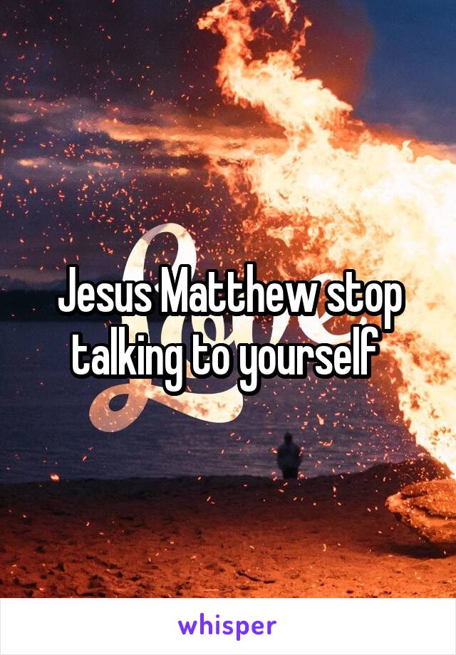 Jesus Matthew stop talking to yourself 