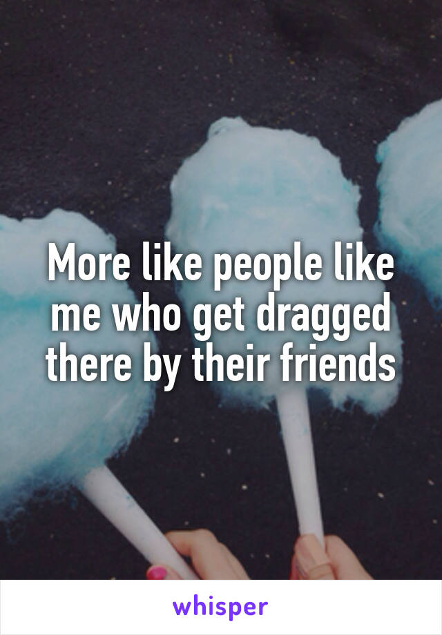 More like people like me who get dragged there by their friends