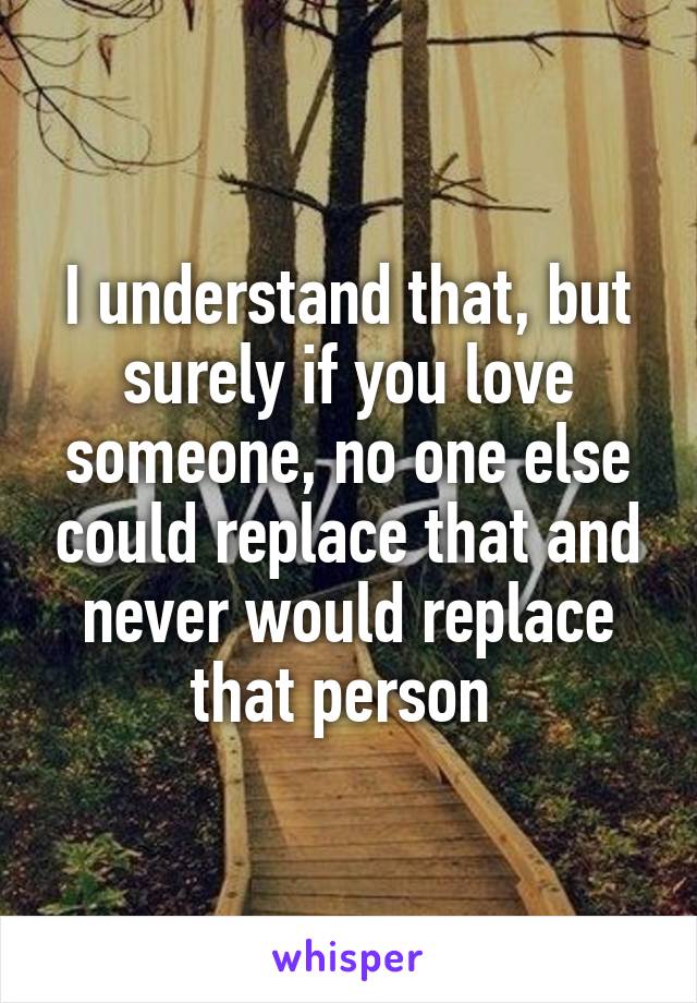 I understand that, but surely if you love someone, no one else could replace that and never would replace that person 