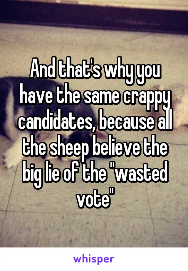 And that's why you have the same crappy candidates, because all the sheep believe the big lie of the "wasted vote"