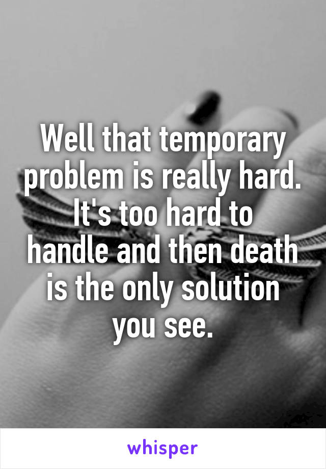 Well that temporary problem is really hard.
It's too hard to handle and then death is the only solution you see.