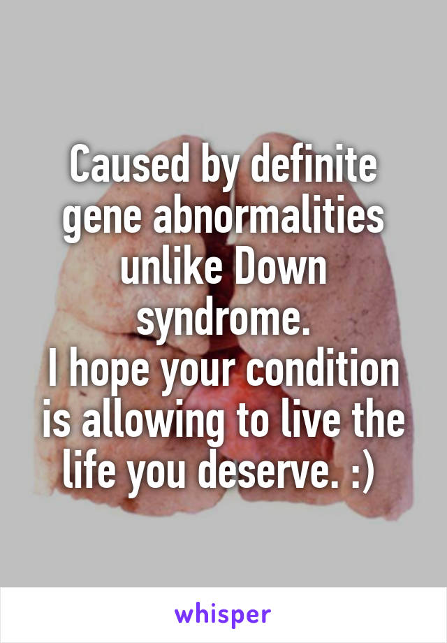 Caused by definite gene abnormalities unlike Down syndrome.
I hope your condition is allowing to live the life you deserve. :) 