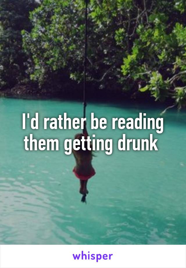 I'd rather be reading them getting drunk 