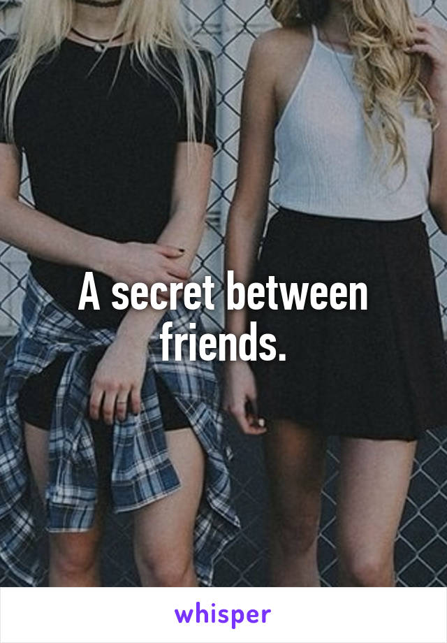 A secret between friends.