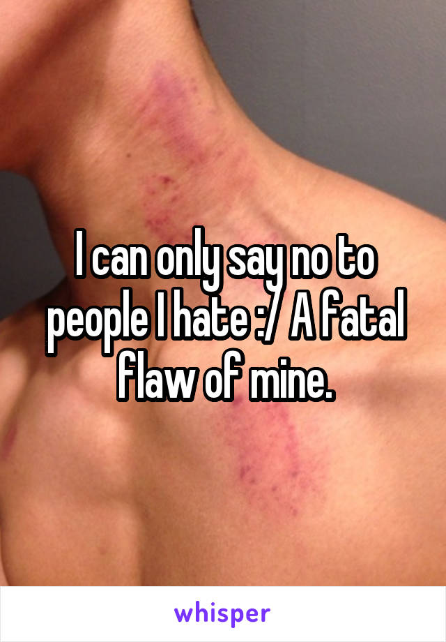 I can only say no to people I hate :/ A fatal flaw of mine.