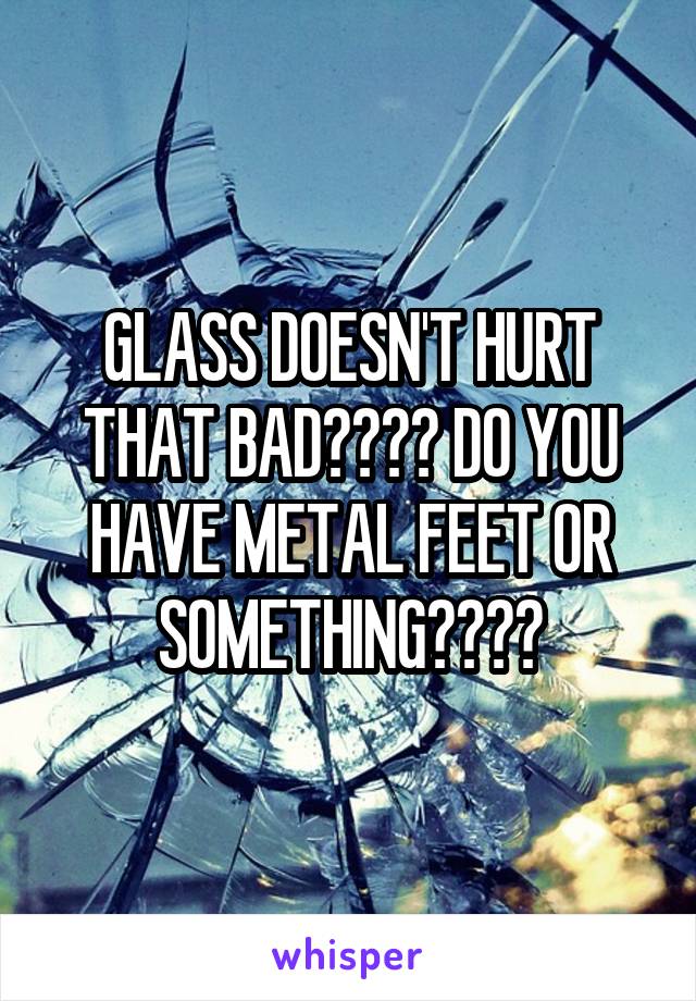 GLASS DOESN'T HURT THAT BAD???? DO YOU HAVE METAL FEET OR SOMETHING????