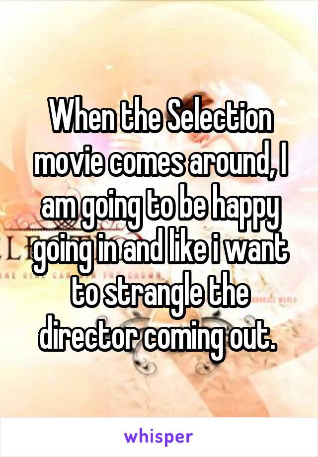 When the Selection movie comes around, I am going to be happy going in and like i want to strangle the director coming out. 