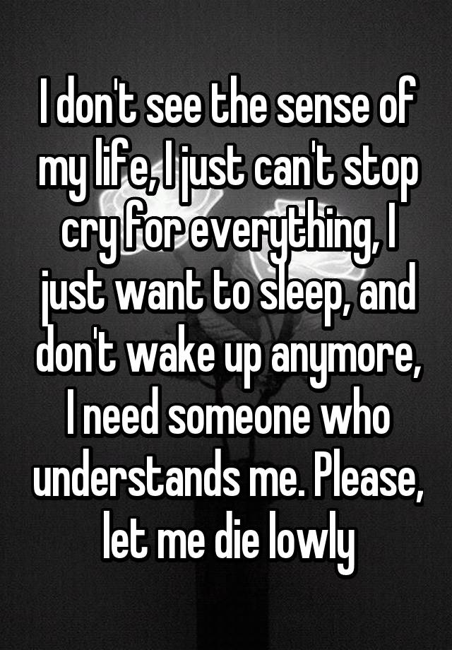 i-don-t-see-the-sense-of-my-life-i-just-can-t-stop-cry-for-everything