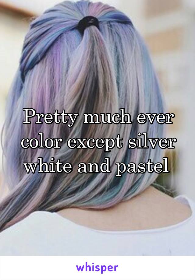 Pretty much ever color except silver white and pastel 