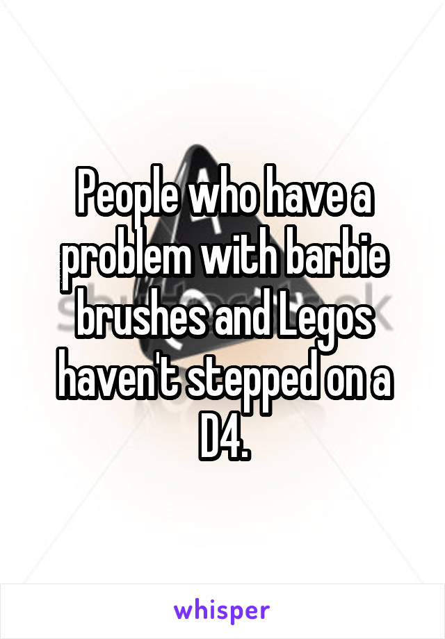 People who have a problem with barbie brushes and Legos haven't stepped on a D4.