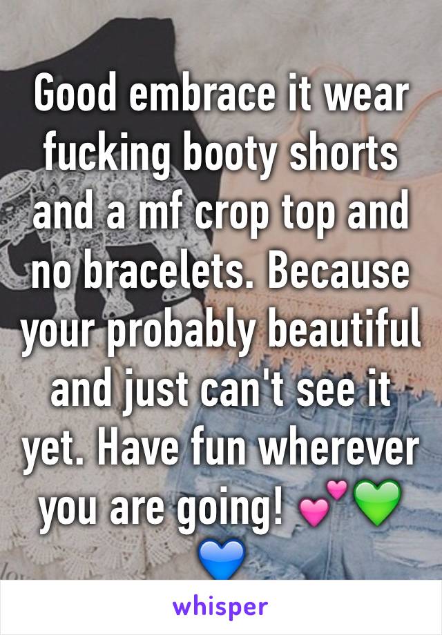 Good embrace it wear fucking booty shorts and a mf crop top and no bracelets. Because your probably beautiful and just can't see it yet. Have fun wherever you are going! 💕💚💙