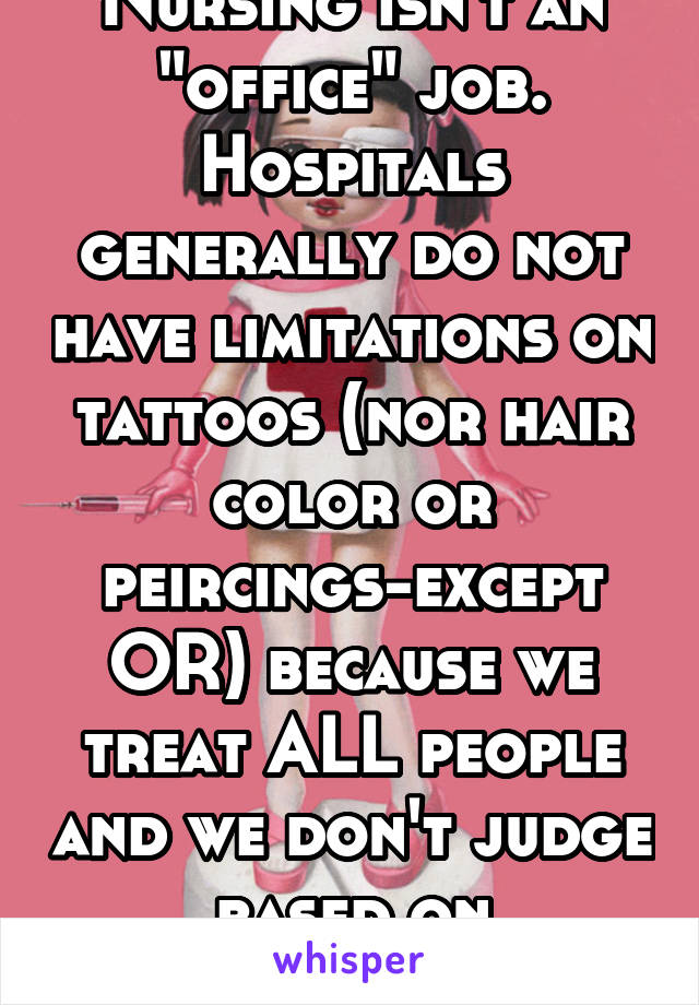 Nursing isn't an "office" job. Hospitals generally do not have limitations on tattoos (nor hair color or peircings-except OR) because we treat ALL people and we don't judge based on appearance! 