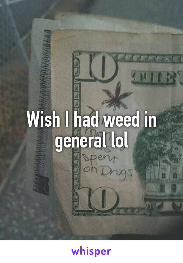 Wish I had weed in general lol